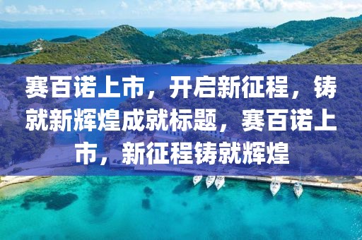 赛百诺上市，开启新征程，铸就新辉煌成就标题，赛百诺上市，新征程铸就辉煌