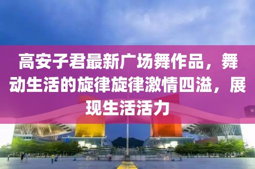 高安子君最新广场舞作品，舞动生活的旋律旋律激情四溢，展现生活活力