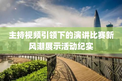 主持视频引领下的演讲比赛新风潮展示活动纪实