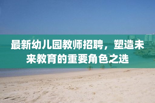 最新幼儿园教师招聘，塑造未来教育的重要角色之选