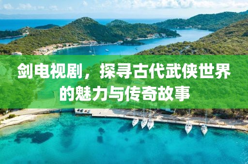 剑电视剧，探寻古代武侠世界的魅力与传奇故事