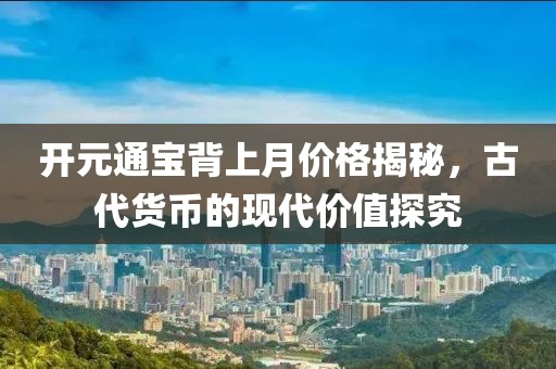 开元通宝背上月价格揭秘，古代货币的现代价值探究