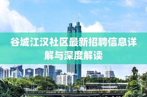 谷城江汉社区最新招聘信息详解与深度解读