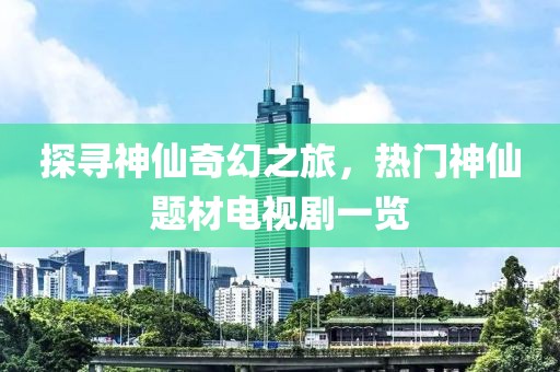探寻神仙奇幻之旅，热门神仙题材电视剧一览