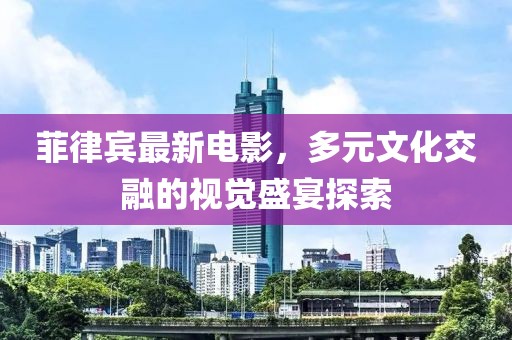 菲律宾最新电影，多元文化交融的视觉盛宴探索