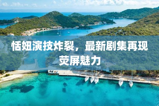 恬妞演技炸裂，最新剧集再现荧屏魅力