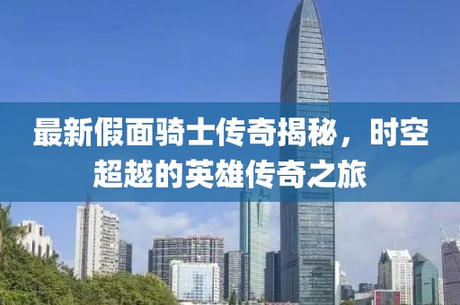最新假面骑士传奇揭秘，时空超越的英雄传奇之旅