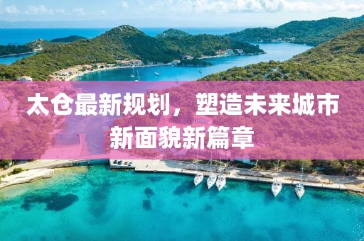 太仓最新规划，塑造未来城市新面貌新篇章