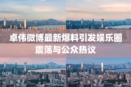 卓伟微博最新爆料引发娱乐圈震荡与公众热议