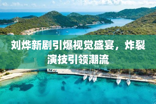 刘烨新剧引爆视觉盛宴，炸裂演技引领潮流