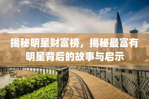 揭秘明星财富榜，揭秘最富有明星背后的故事与启示