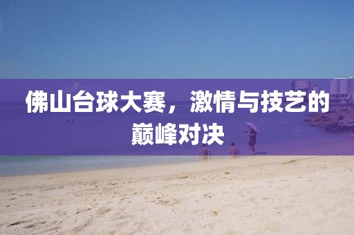 佛山台球大赛，激情与技艺的巅峰对决
