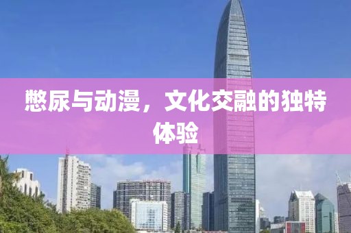 憋尿与动漫，文化交融的独特体验