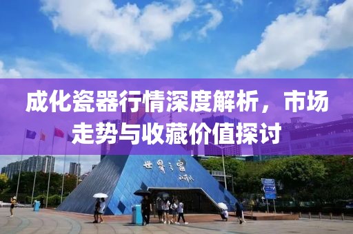 成化瓷器行情深度解析，市场走势与收藏价值探讨