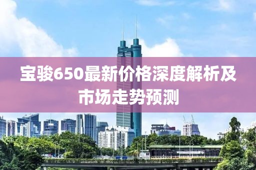 宝骏650最新价格深度解析及市场走势预测