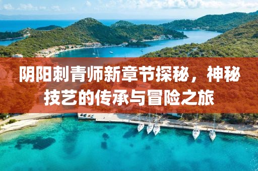 阴阳刺青师新章节探秘，神秘技艺的传承与冒险之旅