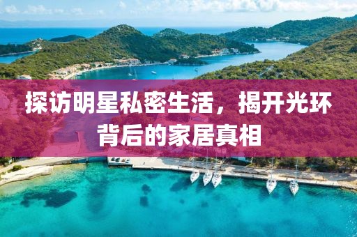 探访明星私密生活，揭开光环背后的家居真相