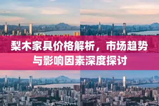 梨木家具价格解析，市场趋势与影响因素深度探讨