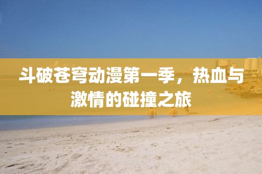 斗破苍穹动漫第一季，热血与激情的碰撞之旅