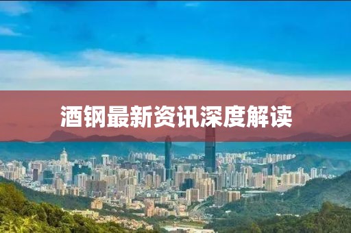 酒钢最新资讯深度解读