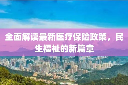 全面解读最新医疗保险政策，民生福祉的新篇章