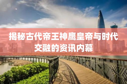 揭秘古代帝王神鹰皇帝与时代交融的资讯内幕