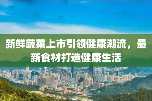 新鲜蔬菜上市引领健康潮流，最新食材打造健康生活