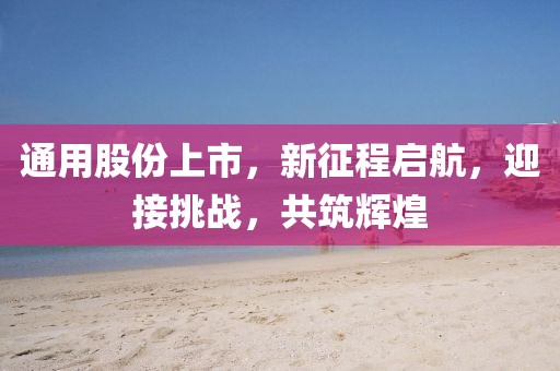 通用股份上市，新征程启航，迎接挑战，共筑辉煌