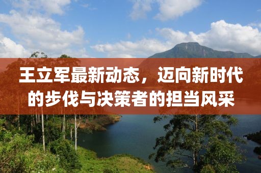 王立军最新动态，迈向新时代的步伐与决策者的担当风采
