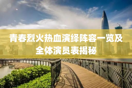 青春烈火热血演绎阵容一览及全体演员表揭秘