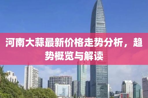 河南大蒜最新价格走势分析，趋势概览与解读