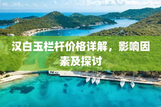 汉白玉栏杆价格详解，影响因素及探讨