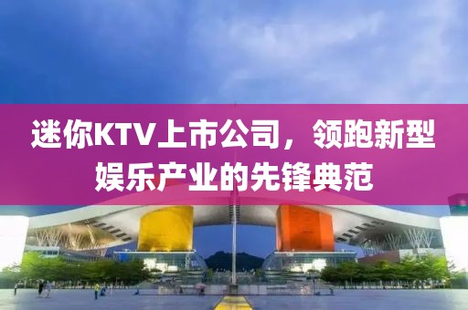 迷你KTV上市公司，领跑新型娱乐产业的先锋典范
