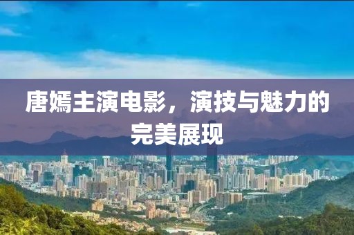 唐嫣主演电影，演技与魅力的完美展现