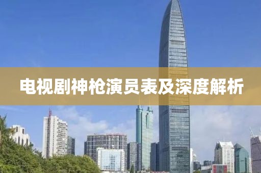 电视剧神枪演员表及深度解析