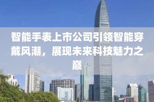 智能手表上市公司引领智能穿戴风潮，展现未来科技魅力之巅