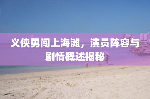 义侠勇闯上海滩，演员阵容与剧情概述揭秘