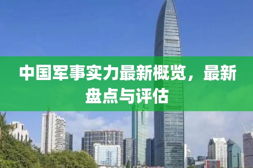 中国军事实力最新概览，最新盘点与评估