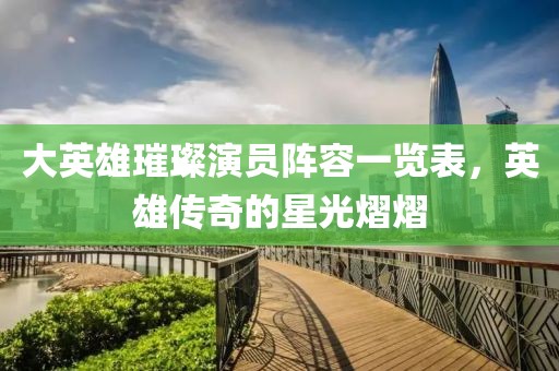 大英雄璀璨演员阵容一览表，英雄传奇的星光熠熠