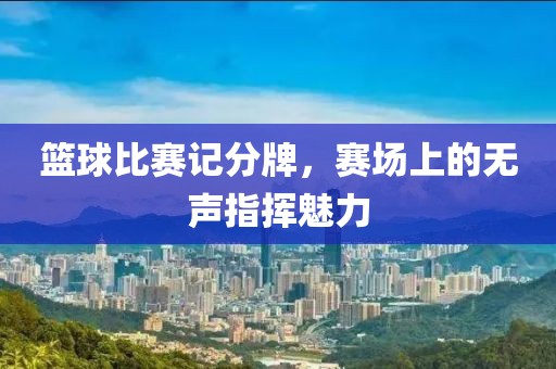 篮球比赛记分牌，赛场上的无声指挥魅力