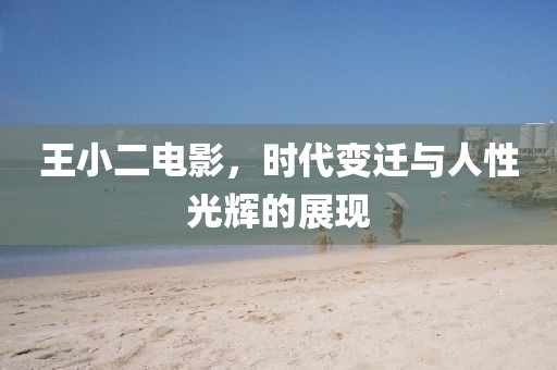 王小二电影，时代变迁与人性光辉的展现