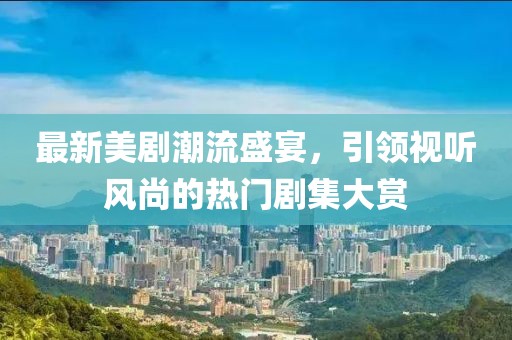 最新美剧潮流盛宴，引领视听风尚的热门剧集大赏