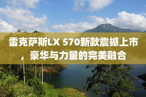 雷克萨斯LX 570新款震撼上市，豪华与力量的完美融合