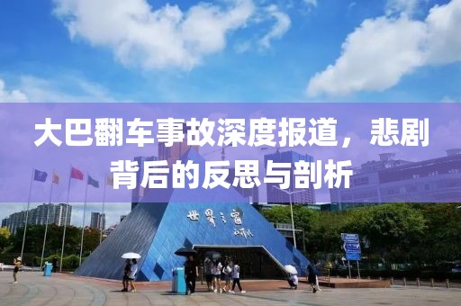 大巴翻车事故深度报道，悲剧背后的反思与剖析