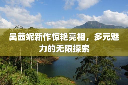 吴茜妮新作惊艳亮相，多元魅力的无限探索