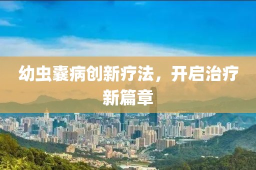 幼虫囊病创新疗法，开启治疗新篇章