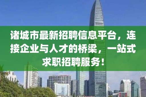 诸城市最新招聘信息平台，连接企业与人才的桥梁，一站式求职招聘服务！