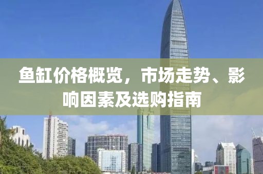 鱼缸价格概览，市场走势、影响因素及选购指南