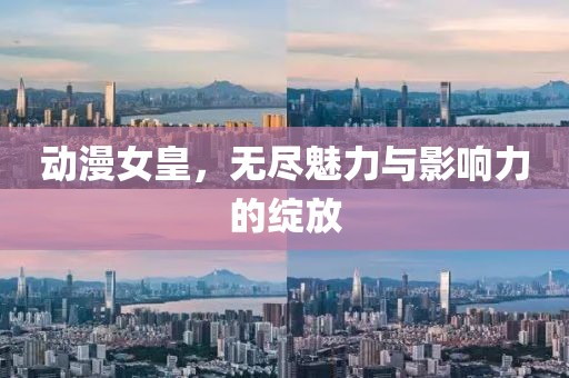 动漫女皇，无尽魅力与影响力的绽放