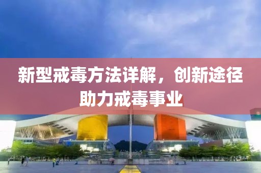 新型戒毒方法详解，创新途径助力戒毒事业